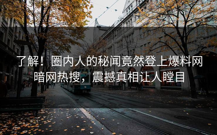 了解！圈内人的秘闻竟然登上爆料网暗网热搜，震撼真相让人瞠目