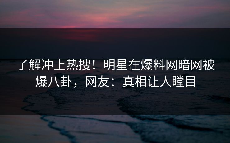 了解冲上热搜！明星在爆料网暗网被爆八卦，网友：真相让人瞠目
