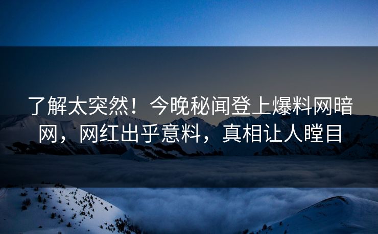 了解太突然！今晚秘闻登上爆料网暗网，网红出乎意料，真相让人瞠目