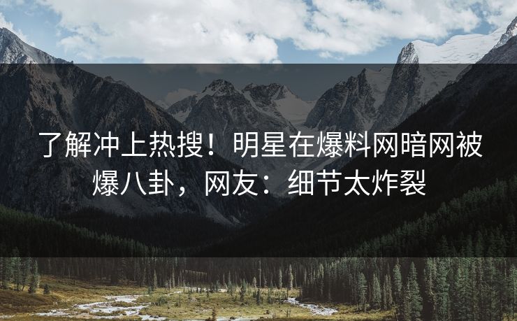 了解冲上热搜!明星在爆料网暗网被爆八卦,网友:细节太炸裂