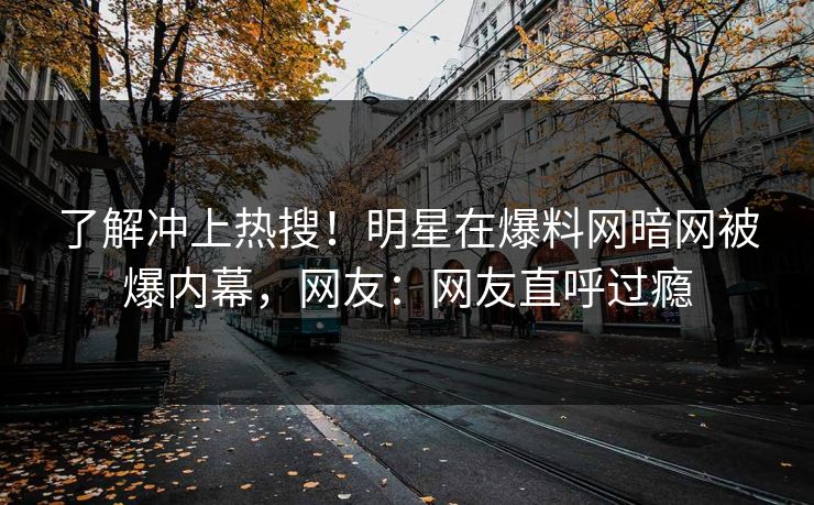 了解冲上热搜!明星在爆料网暗网被爆内幕,网友:网友直呼过瘾