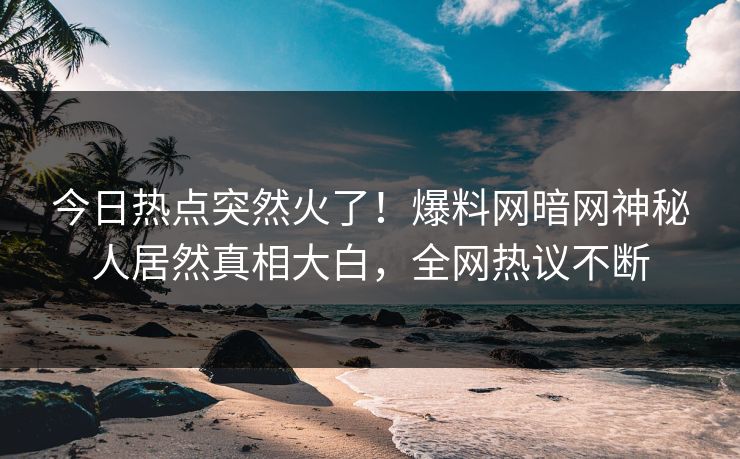 今日热点突然火了！爆料网暗网神秘人居然真相大白，全网热议不断