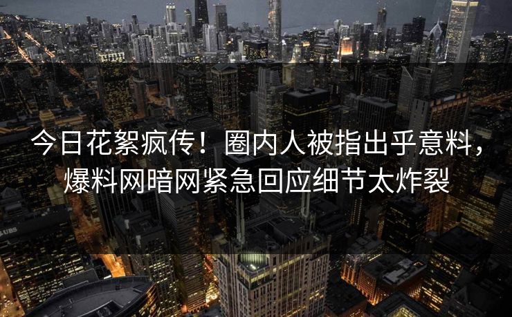 今日花絮疯传!圈内人被指出乎意料,爆料网暗网紧急回应细节太炸裂