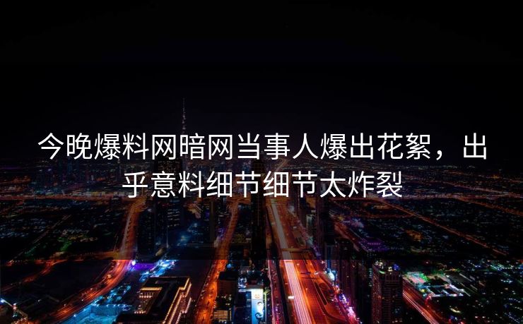 今晚爆料网暗网当事人爆出花絮，出乎意料细节细节太炸裂