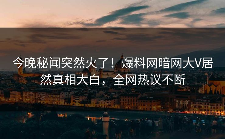 今晚秘闻突然火了!爆料网暗网大V居然真相大白,全网热议不断