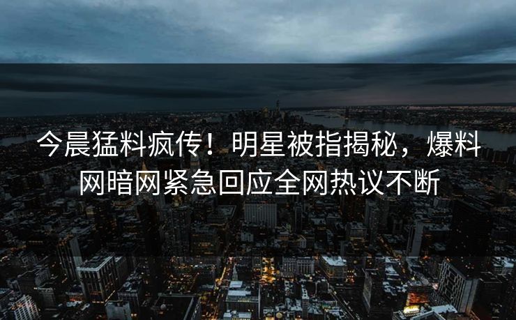 今晨猛料疯传!明星被指揭秘,爆料网暗网紧急回应全网热议不断