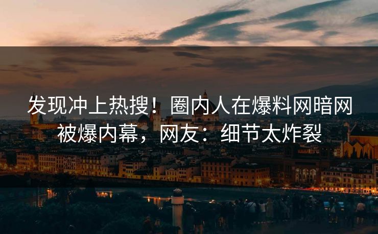 发现冲上热搜！圈内人在爆料网暗网被爆内幕，网友：细节太炸裂