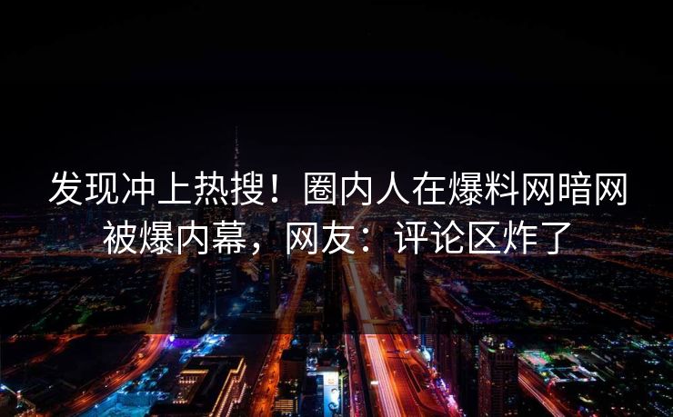 发现冲上热搜！圈内人在爆料网暗网被爆内幕，网友：评论区炸了