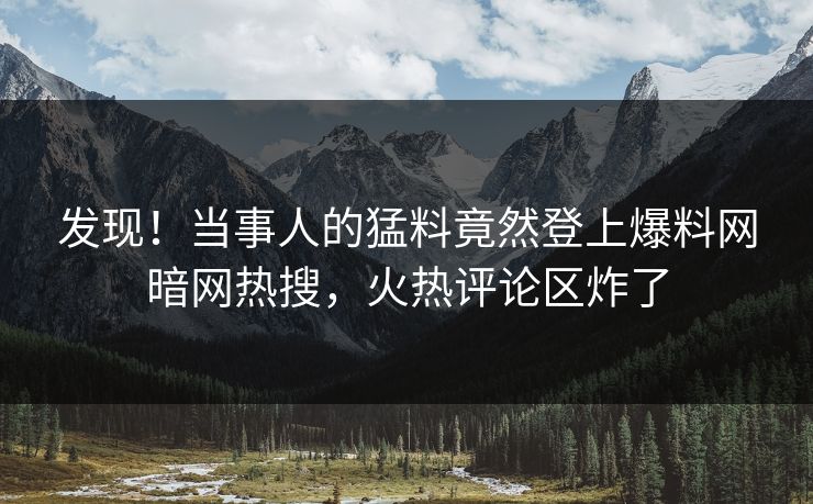 发现!当事人的猛料竟然登上爆料网暗网热搜,火热评论区炸了
