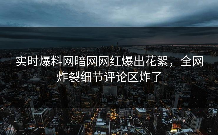 实时爆料网暗网网红爆出花絮,全网炸裂细节评论区炸了