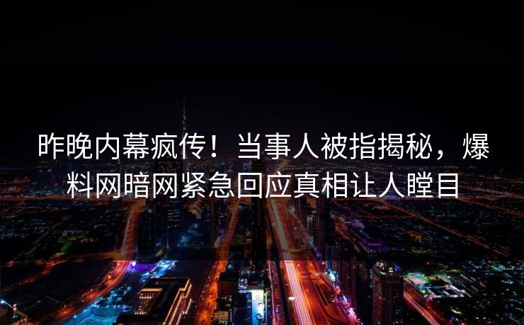 昨晚内幕疯传！当事人被指揭秘，爆料网暗网紧急回应真相让人瞠目