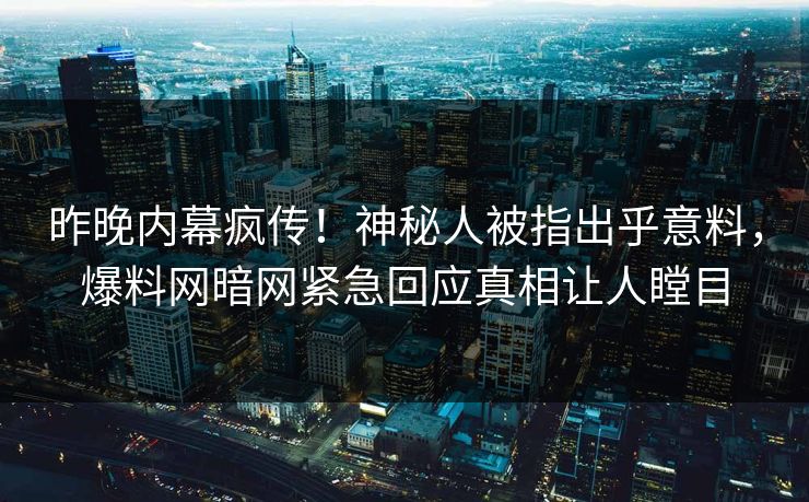 昨晚内幕疯传！神秘人被指出乎意料，爆料网暗网紧急回应真相让人瞠目