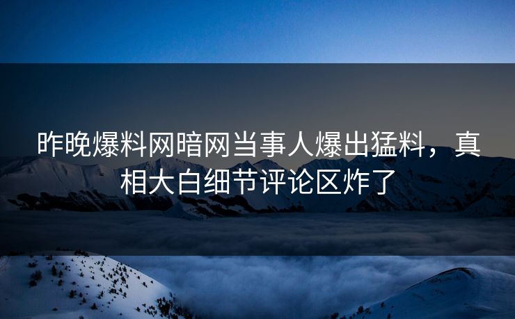 昨晚爆料网暗网当事人爆出猛料，真相大白细节评论区炸了