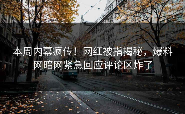 本周内幕疯传！网红被指揭秘，爆料网暗网紧急回应评论区炸了