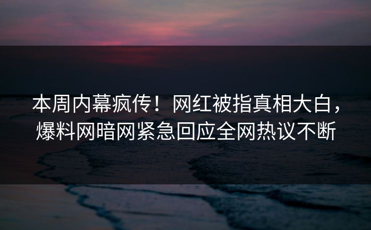 本周内幕疯传!网红被指真相大白,爆料网暗网紧急回应全网热议不断