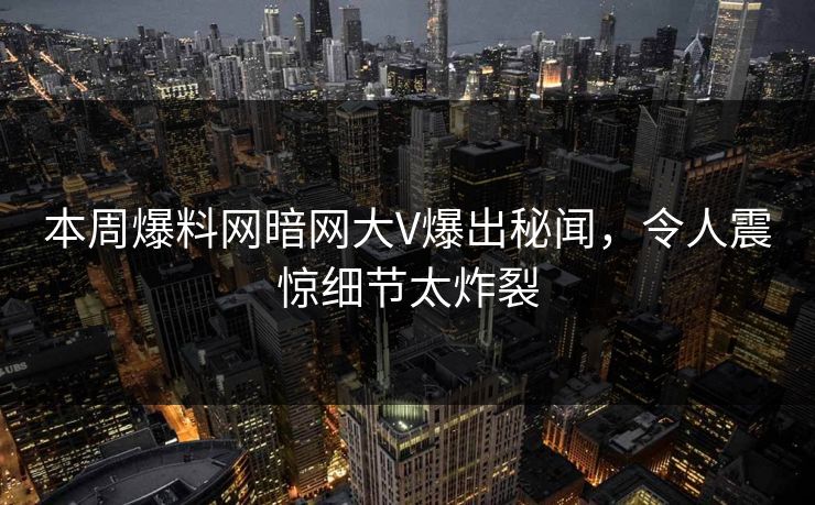 本周爆料网暗网大V爆出秘闻，令人震惊细节太炸裂