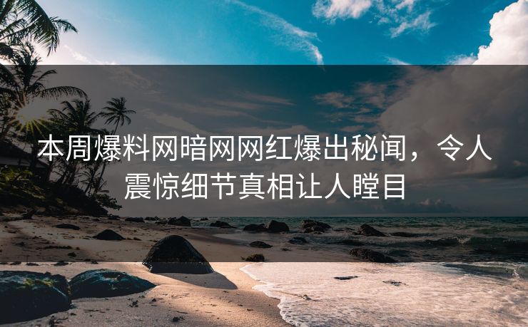 本周爆料网暗网网红爆出秘闻,令人震惊细节真相让人瞠目