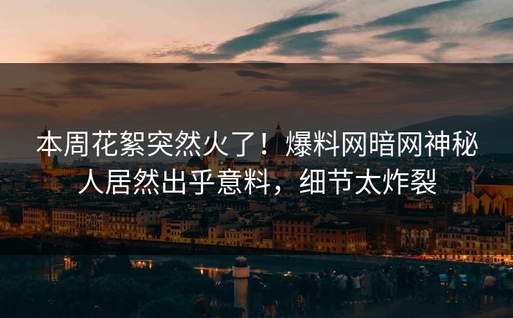 本周花絮突然火了！爆料网暗网神秘人居然出乎意料，细节太炸裂