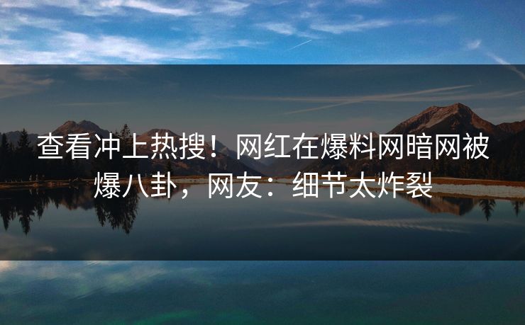 查看冲上热搜！网红在爆料网暗网被爆八卦，网友：细节太炸裂