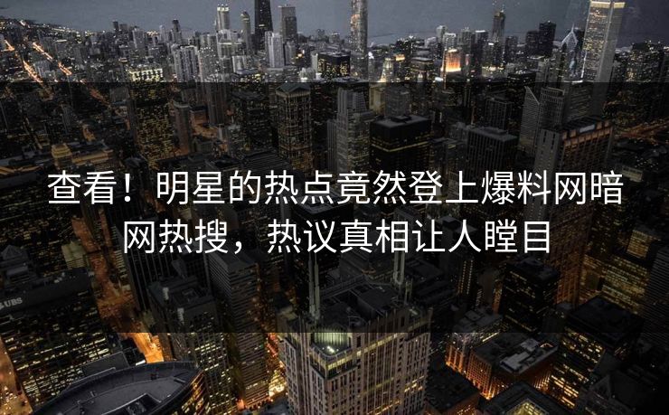 查看！明星的热点竟然登上爆料网暗网热搜，热议真相让人瞠目
