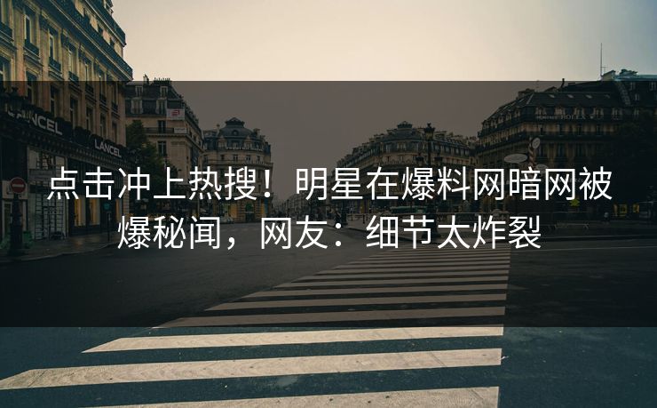 点击冲上热搜!明星在爆料网暗网被爆秘闻,网友:细节太炸裂