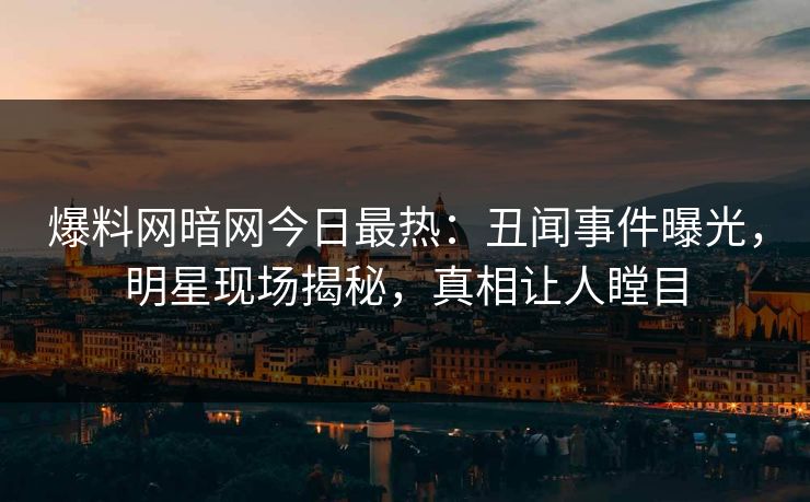 爆料网暗网今日最热：丑闻事件曝光，明星现场揭秘，真相让人瞠目