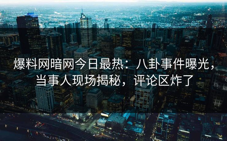 爆料网暗网今日最热：八卦事件曝光，当事人现场揭秘，评论区炸了
