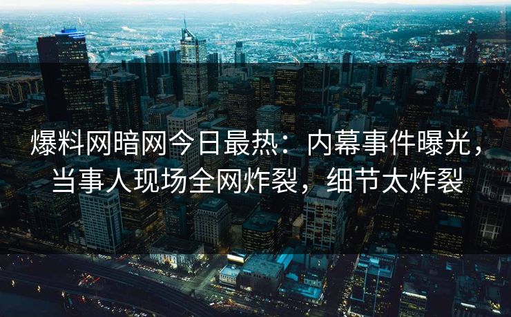 爆料网暗网今日最热:内幕事件曝光,当事人现场全网炸裂,细节太炸裂