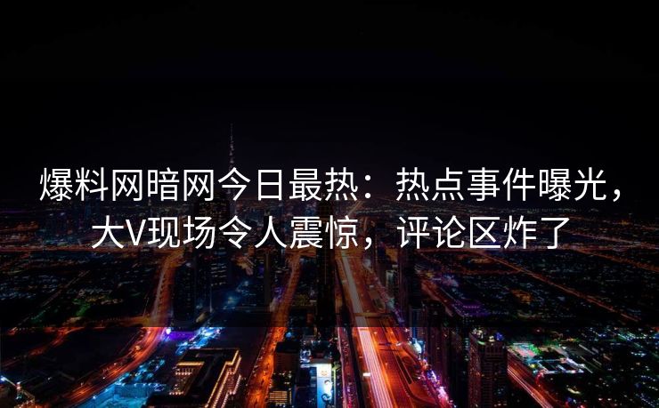爆料网暗网今日最热:热点事件曝光,大V现场令人震惊,评论区炸了