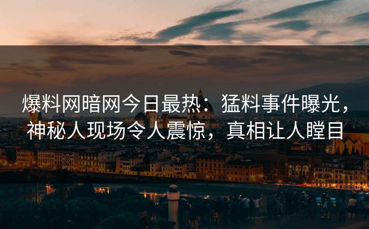爆料网暗网今日最热：猛料事件曝光，神秘人现场令人震惊，真相让人瞠目