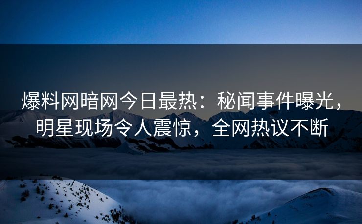 爆料网暗网今日最热:秘闻事件曝光,明星现场令人震惊,全网热议不断
