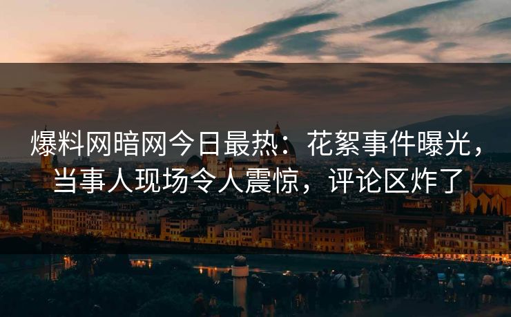爆料网暗网今日最热:花絮事件曝光,当事人现场令人震惊,评论区炸了