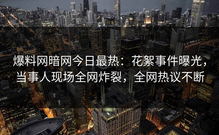 爆料网暗网今日最热:花絮事件曝光,当事人现场全网炸裂,全网热议不断