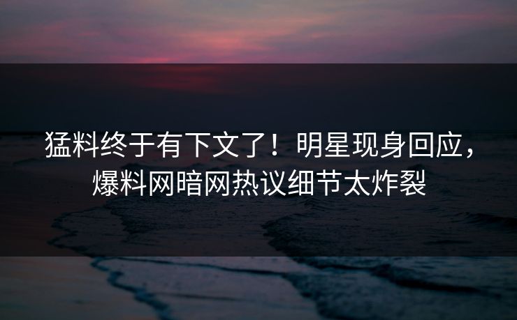 猛料终于有下文了!明星现身回应,爆料网暗网热议细节太炸裂