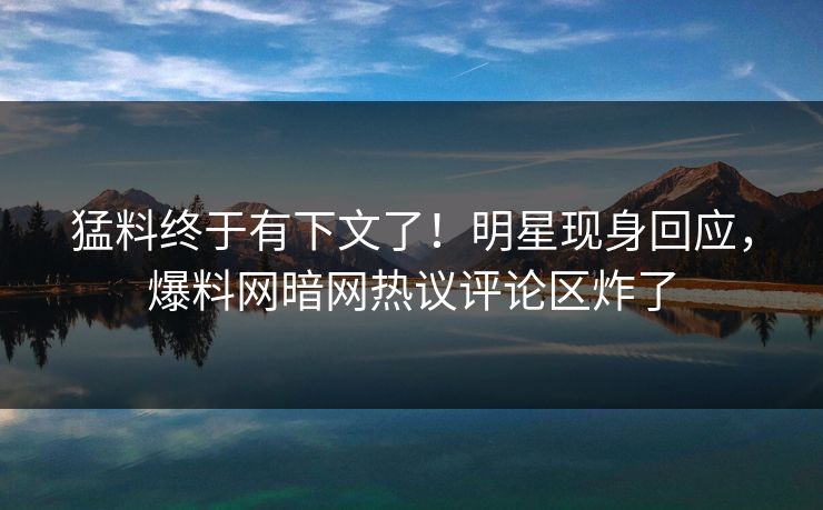 猛料终于有下文了!明星现身回应,爆料网暗网热议评论区炸了
