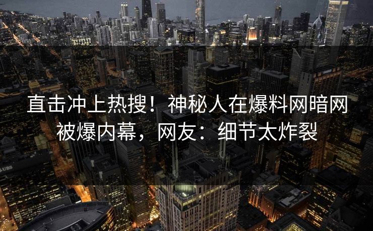 直击冲上热搜!神秘人在爆料网暗网被爆内幕,网友:细节太炸裂