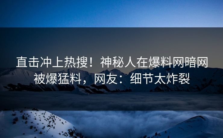 直击冲上热搜!神秘人在爆料网暗网被爆猛料,网友:细节太炸裂