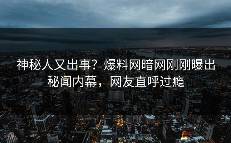 神秘人又出事?爆料网暗网刚刚曝出秘闻内幕,网友直呼过瘾