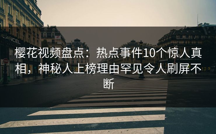 樱花视频盘点：热点事件10个惊人真相，神秘人上榜理由罕见令人刷屏不断