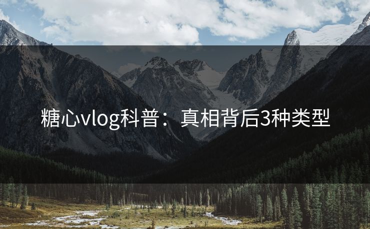 糖心vlog科普:真相背后3种类型