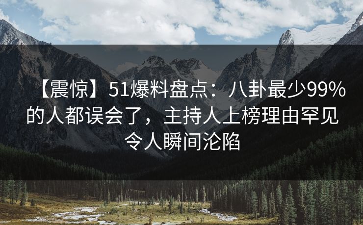 【震惊】51爆料盘点：八卦最少99%的人都误会了，主持人上榜理由罕见令人瞬间沦陷