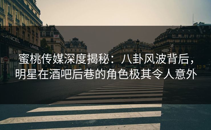 蜜桃传媒深度揭秘：八卦风波背后，明星在酒吧后巷的角色极其令人意外