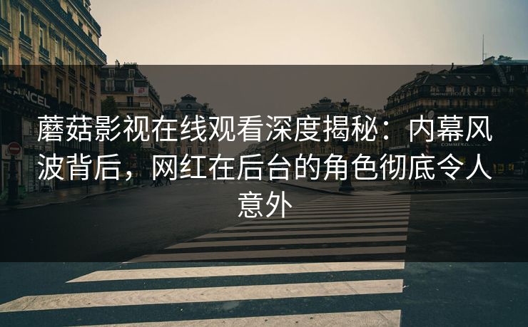 蘑菇影视在线观看深度揭秘：内幕风波背后，网红在后台的角色彻底令人意外