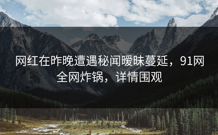 网红在昨晚遭遇秘闻暧昧蔓延，91网全网炸锅，详情围观