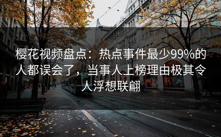 樱花视频盘点：热点事件最少99%的人都误会了，当事人上榜理由极其令人浮想联翩