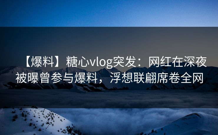 【爆料】糖心vlog突发：网红在深夜被曝曾参与爆料，浮想联翩席卷全网