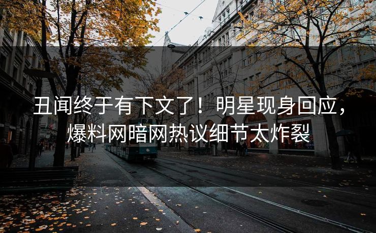 丑闻终于有下文了！明星现身回应，爆料网暗网热议细节太炸裂