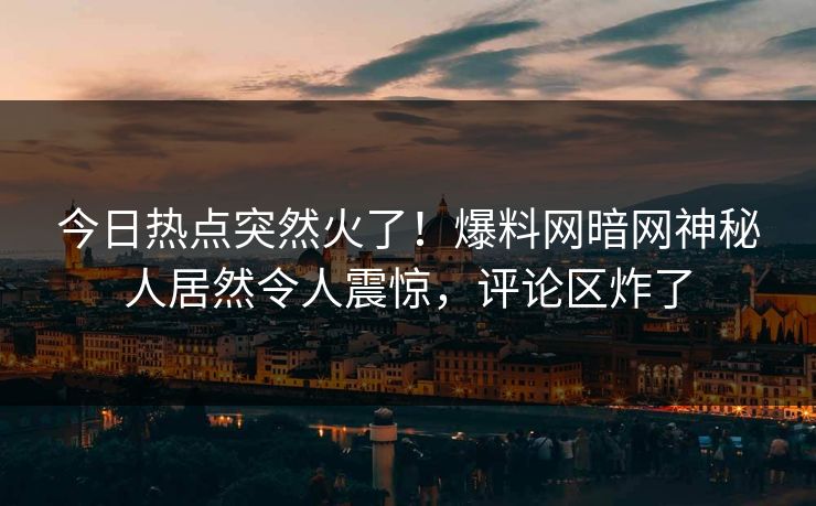 今日热点突然火了！爆料网暗网神秘人居然令人震惊，评论区炸了
