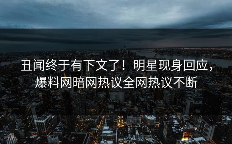 丑闻终于有下文了！明星现身回应，爆料网暗网热议全网热议不断
