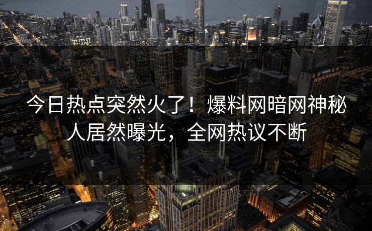 今日热点突然火了！爆料网暗网神秘人居然曝光，全网热议不断